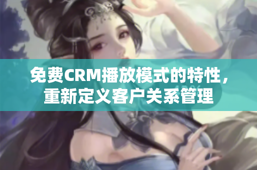 免费CRM播放模式的特性，重新定义客户关系管理