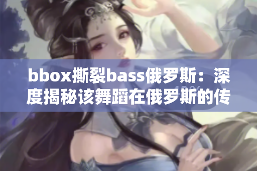 bbox撕裂bass俄罗斯：深度揭秘该舞蹈在俄罗斯的传播与影响