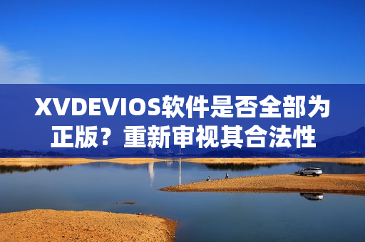 XVDEVIOS软件是否全部为正版？重新审视其合法性