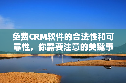 免费CRM软件的合法性和可靠性，你需要注意的关键事项