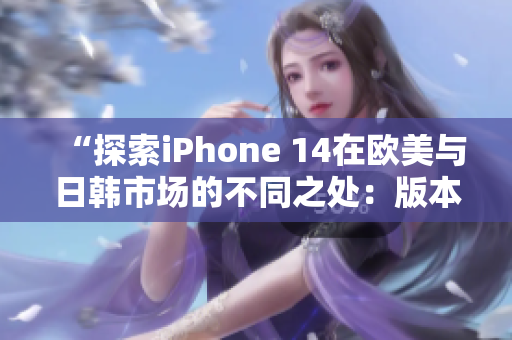 “探索iPhone 14在欧美与日韩市场的不同之处：版本差异解析”