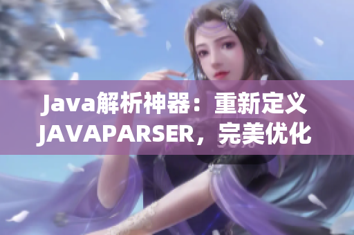 Java解析神器：重新定义JAVAPARSER，完美优化代码解析、提升效率