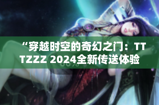 “穿越时空的奇幻之门：TTTZZZ 2024全新传送体验”