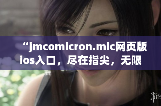 “jmcomicron.mic网页版ios入口，尽在指尖，无限畅读”