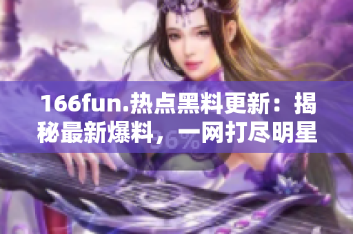 166fun.热点黑料更新：揭秘最新爆料，一网打尽明星八卦，精彩不容错过