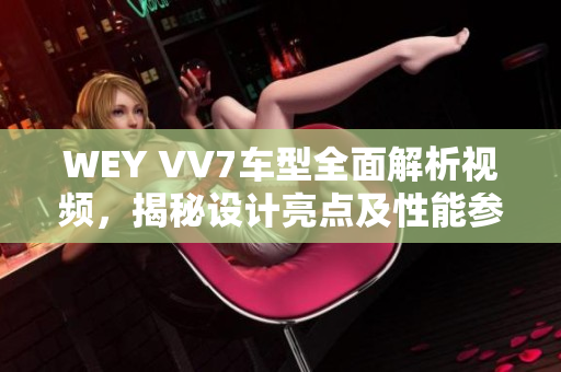 WEY VV7车型全面解析视频，揭秘设计亮点及性能参数