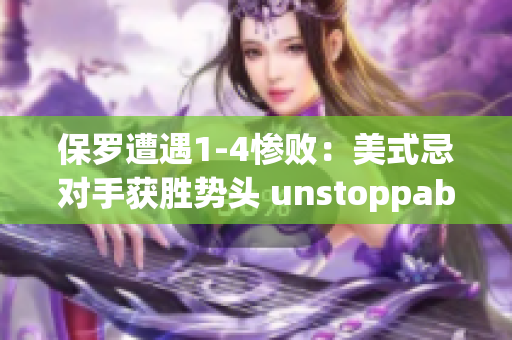 保罗遭遇1-4惨败：美式忌对手获胜势头 unstoppable