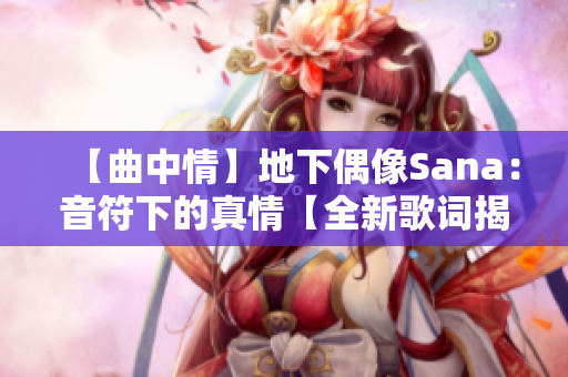 【曲中情】地下偶像Sana：音符下的真情【全新歌词揭秘】