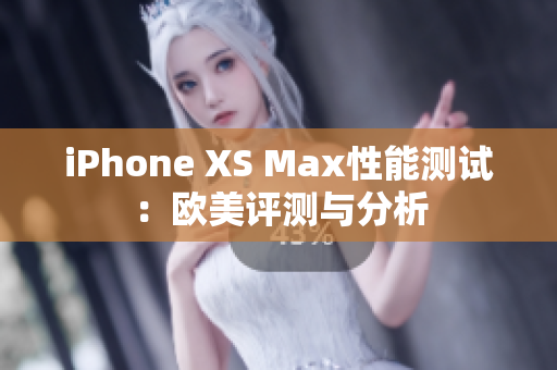 iPhone XS Max性能测试：欧美评测与分析