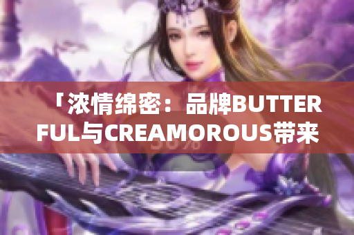 「浓情绵密：品牌BUTTERFUL与CREAMOROUS带来的美好体验」