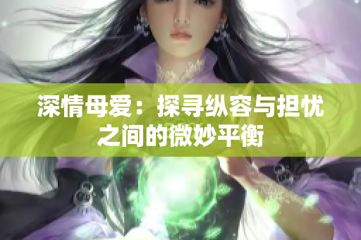 深情母爱：探寻纵容与担忧之间的微妙平衡