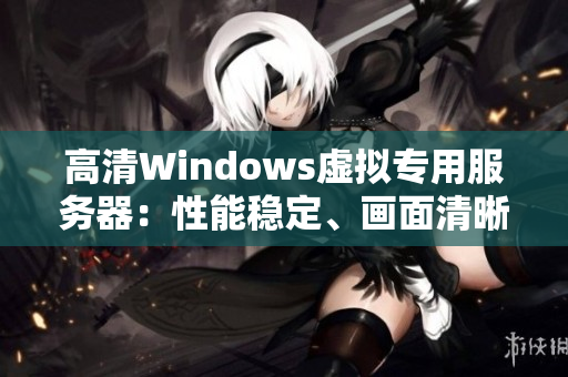 高清Windows虚拟专用服务器：性能稳定、画面清晰、操作便捷