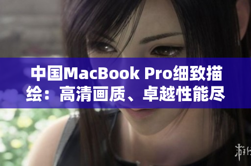 中国MacBook Pro细致描绘：高清画质、卓越性能尽显