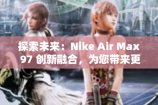 探索未来：Nike Air Max 97 创新融合，为您带来更多惊喜