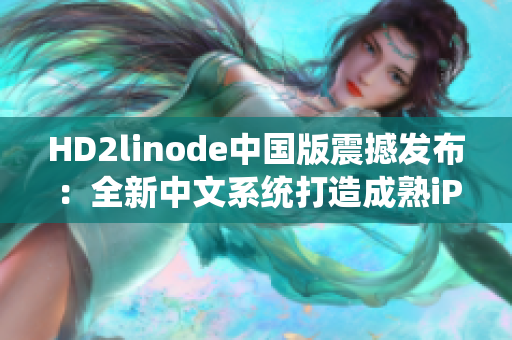 HD2linode中国版震撼发布：全新中文系统打造成熟iPhone体验，用户期待已久