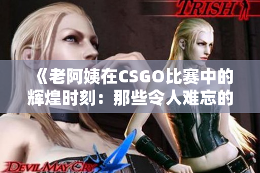 《老阿姨在CSGO比赛中的辉煌时刻：那些令人难忘的经典对决》