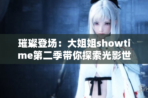 璀璨登场：大姐姐showtime第二季带你探索光影世界