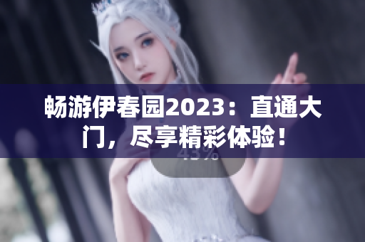 畅游伊春园2023：直通大门，尽享精彩体验！