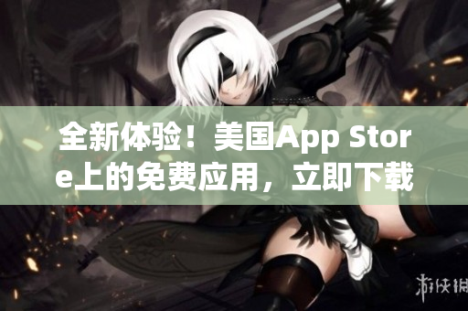 全新体验！美国App Store上的免费应用，立即下载！