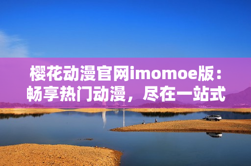 樱花动漫官网imomoe版：畅享热门动漫，尽在一站式服务