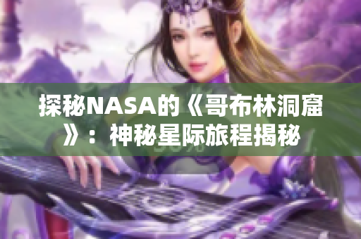 探秘NASA的《哥布林洞窟》：神秘星际旅程揭秘