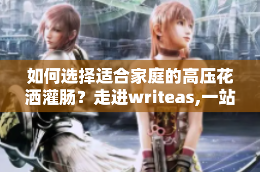 如何选择适合家庭的高压花洒灌肠？走进writeas,一站式解决方案