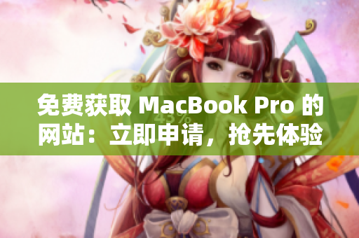 免费获取 MacBook Pro 的网站：立即申请，抢先体验最新款！