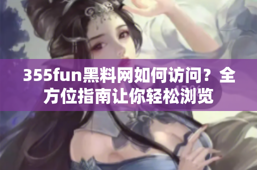 355fun黑料网如何访问？全方位指南让你轻松浏览