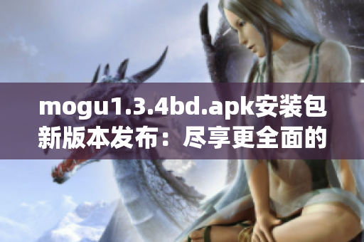 mogu1.3.4bd.apk安装包新版本发布：尽享更全面的功能和体验