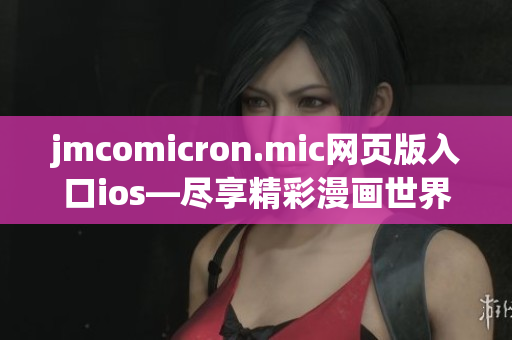 jmcomicron.mic网页版入口ios—尽享精彩漫画世界，手机阅读体验再进一步