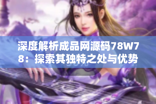 深度解析成品网源码78W78：探索其独特之处与优势