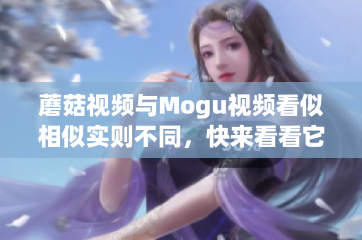 蘑菇视频与Mogu视频看似相似实则不同，快来看看它们之间的区别吧