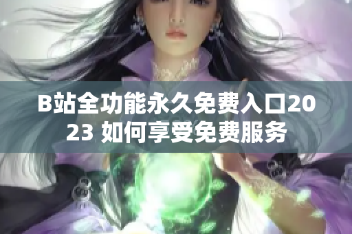 B站全功能永久免费入口2023 如何享受免费服务