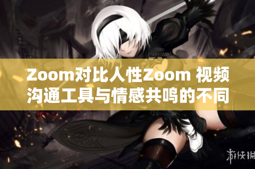 Zoom对比人性Zoom 视频沟通工具与情感共鸣的不同