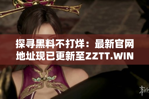 探寻黑料不打烊：最新官网地址现已更新至ZZTT.WIN