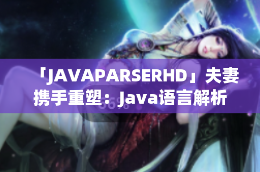 「JAVAPARSERHD」夫妻携手重塑：Java语言解析器的深度探索