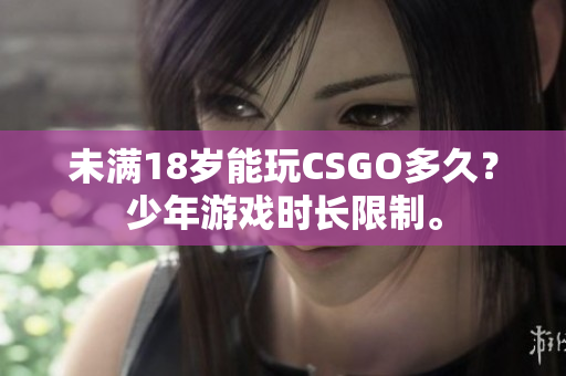 未满18岁能玩CSGO多久？少年游戏时长限制。