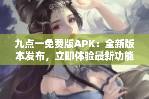 九点一免费版APK：全新版本发布，立即体验最新功能