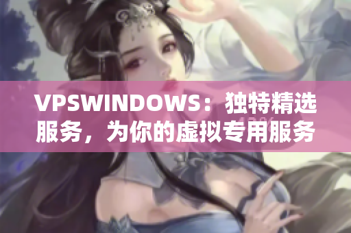 VPSWINDOWS：独特精选服务，为你的虚拟专用服务器带来全新体验