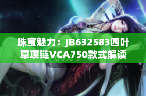 珠宝魅力：JB632583四叶草项链VCA750款式解读