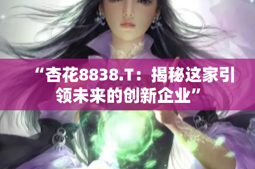 “杏花8838.T：揭秘这家引领未来的创新企业”