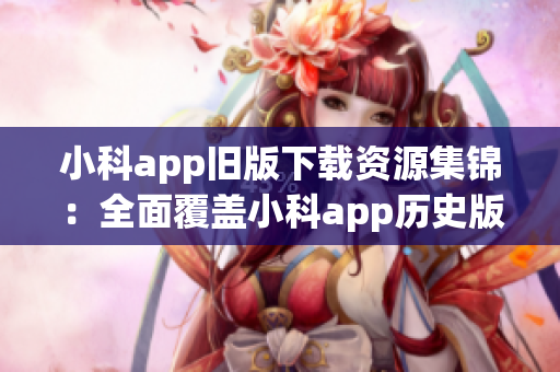 小科app旧版下载资源集锦：全面覆盖小科app历史版本获取指南