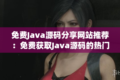 免费Java源码分享网站推荐：免费获取Java源码的热门网站推荐