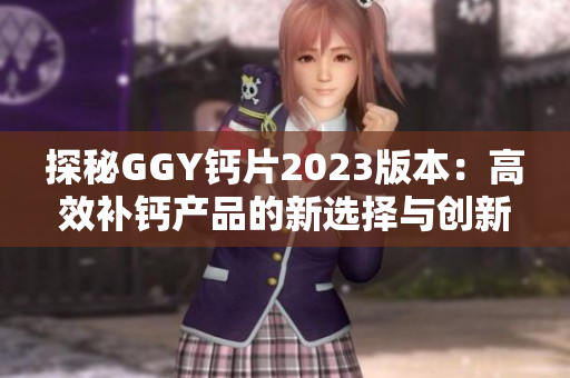 探秘GGY钙片2023版本：高效补钙产品的新选择与创新特点分析