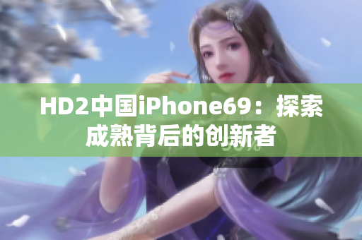 HD2中国iPhone69：探索成熟背后的创新者