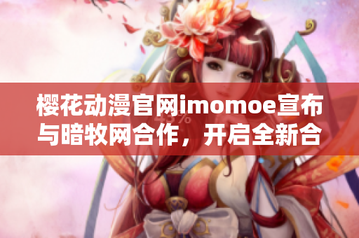 樱花动漫官网imomoe宣布与暗牧网合作，开启全新合作之旅