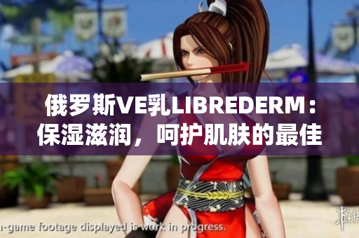 俄罗斯VE乳LIBREDERM：保湿滋润，呵护肌肤的最佳选择