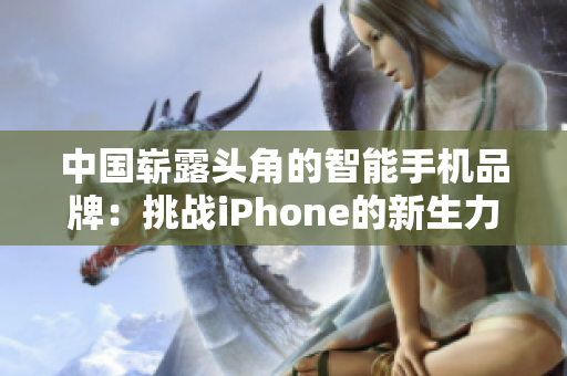 中国崭露头角的智能手机品牌：挑战iPhone的新生力量