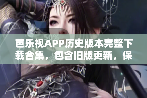 芭乐视APP历史版本完整下载合集，包含旧版更新，保留经典功能，可选择兼容性最佳版本