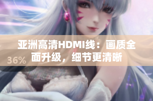 亚洲高清HDMI线：画质全面升级，细节更清晰